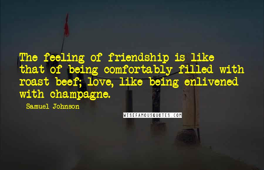 Samuel Johnson Quotes: The feeling of friendship is like that of being comfortably filled with roast beef; love, like being enlivened with champagne.