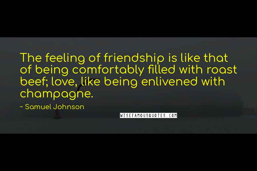 Samuel Johnson Quotes: The feeling of friendship is like that of being comfortably filled with roast beef; love, like being enlivened with champagne.