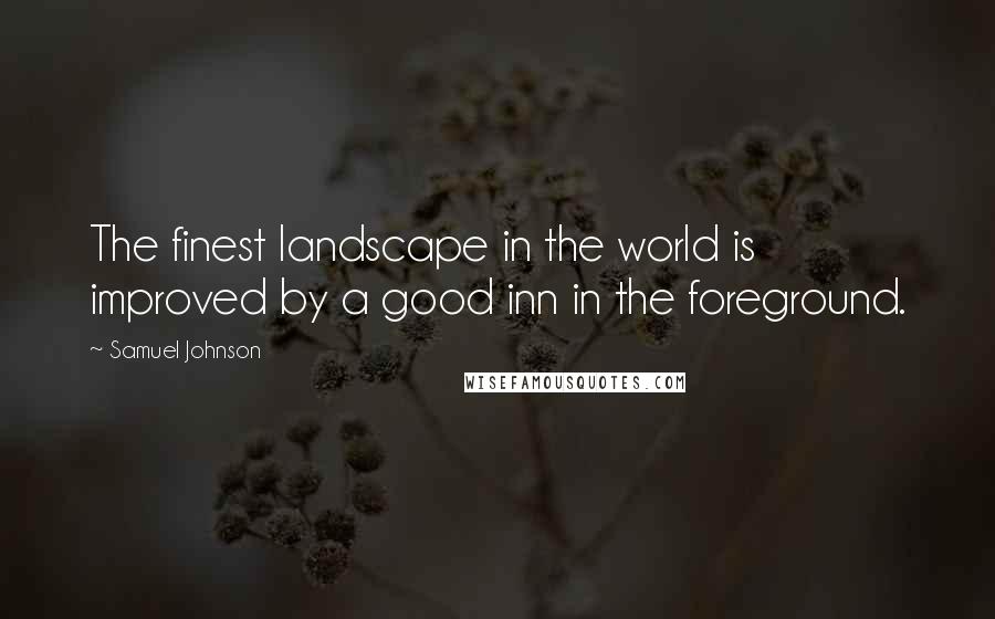 Samuel Johnson Quotes: The finest landscape in the world is improved by a good inn in the foreground.