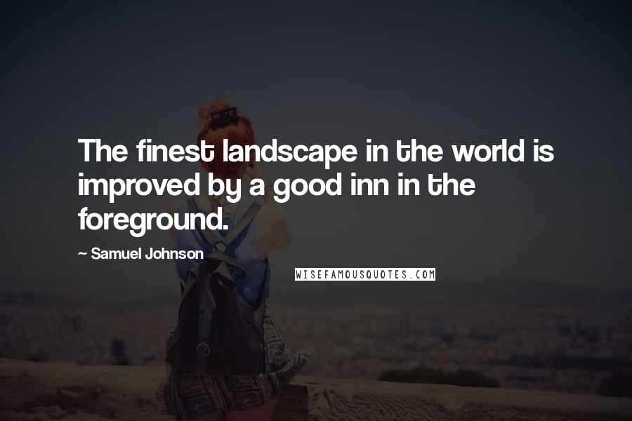 Samuel Johnson Quotes: The finest landscape in the world is improved by a good inn in the foreground.