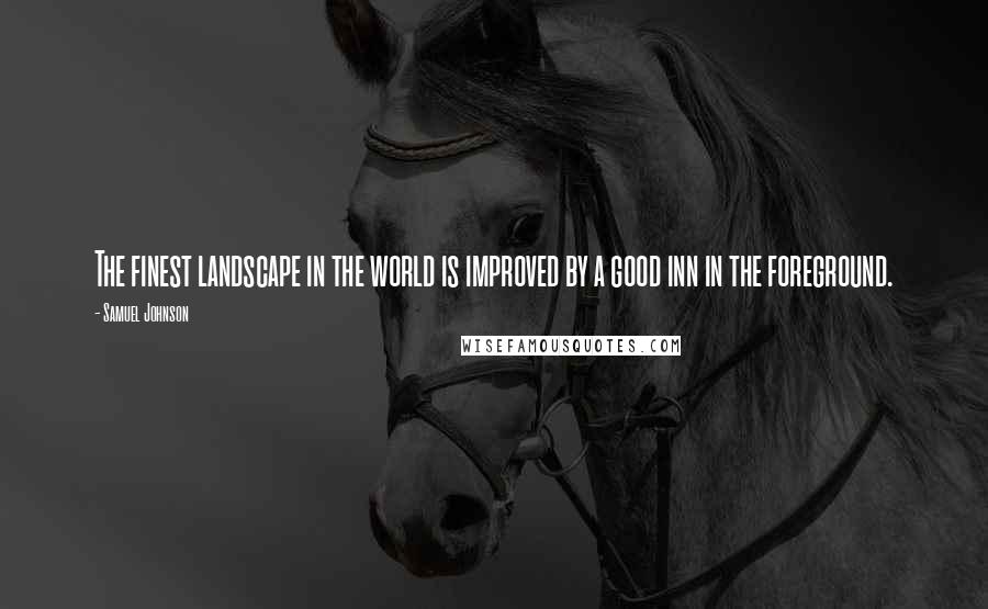 Samuel Johnson Quotes: The finest landscape in the world is improved by a good inn in the foreground.