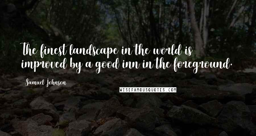 Samuel Johnson Quotes: The finest landscape in the world is improved by a good inn in the foreground.