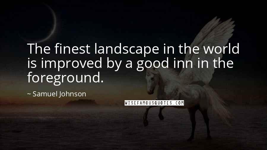 Samuel Johnson Quotes: The finest landscape in the world is improved by a good inn in the foreground.