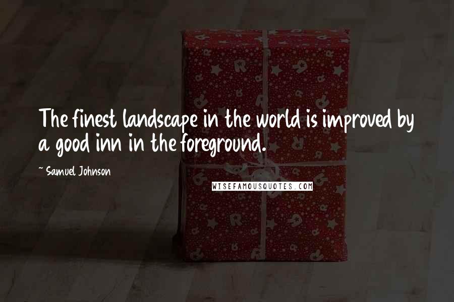 Samuel Johnson Quotes: The finest landscape in the world is improved by a good inn in the foreground.