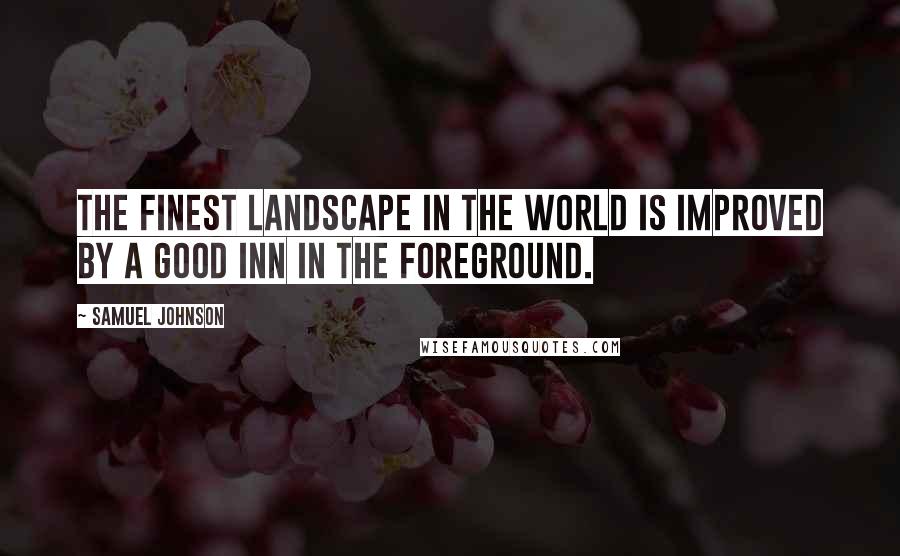 Samuel Johnson Quotes: The finest landscape in the world is improved by a good inn in the foreground.