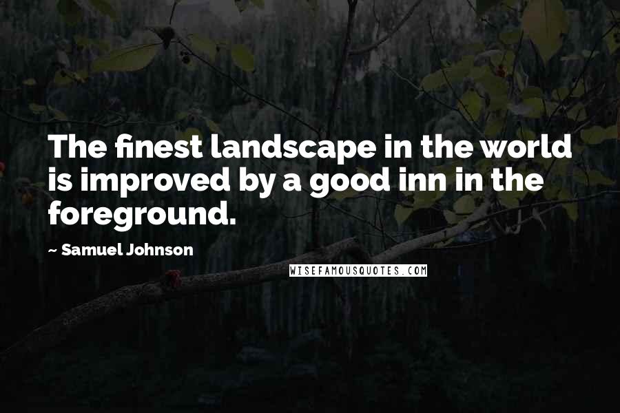 Samuel Johnson Quotes: The finest landscape in the world is improved by a good inn in the foreground.