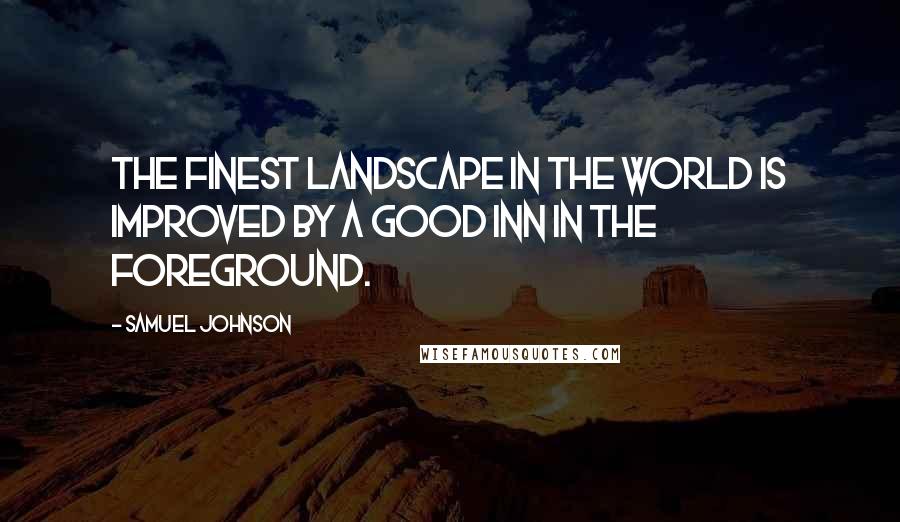 Samuel Johnson Quotes: The finest landscape in the world is improved by a good inn in the foreground.