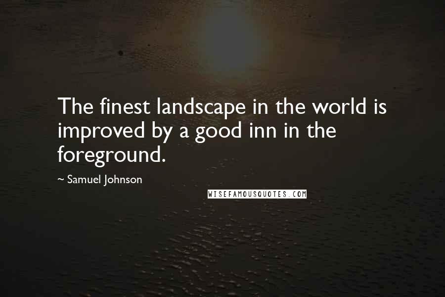 Samuel Johnson Quotes: The finest landscape in the world is improved by a good inn in the foreground.