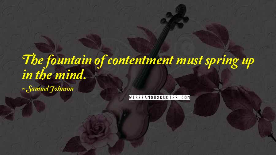 Samuel Johnson Quotes: The fountain of contentment must spring up in the mind.