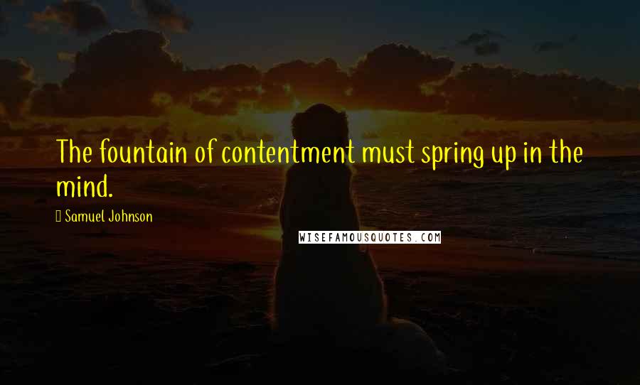 Samuel Johnson Quotes: The fountain of contentment must spring up in the mind.