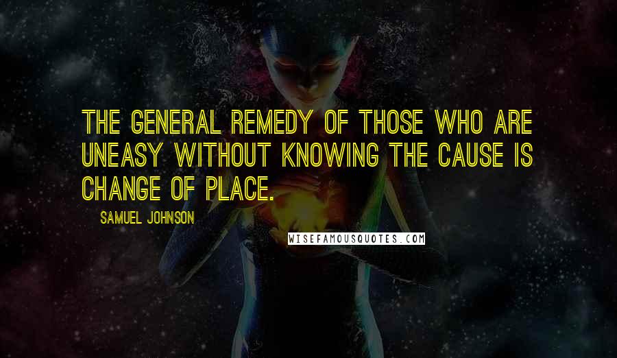 Samuel Johnson Quotes: The general remedy of those who are uneasy without knowing the cause is change of place.