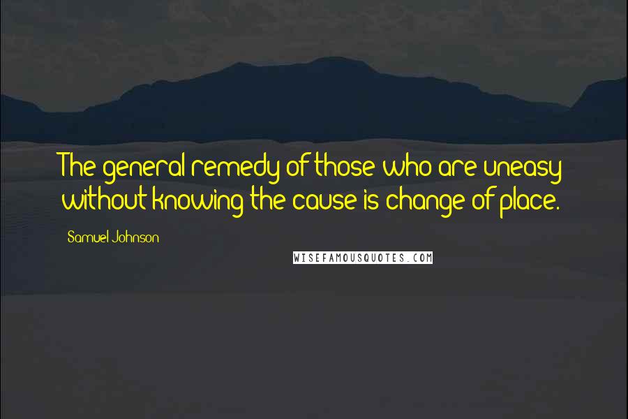 Samuel Johnson Quotes: The general remedy of those who are uneasy without knowing the cause is change of place.