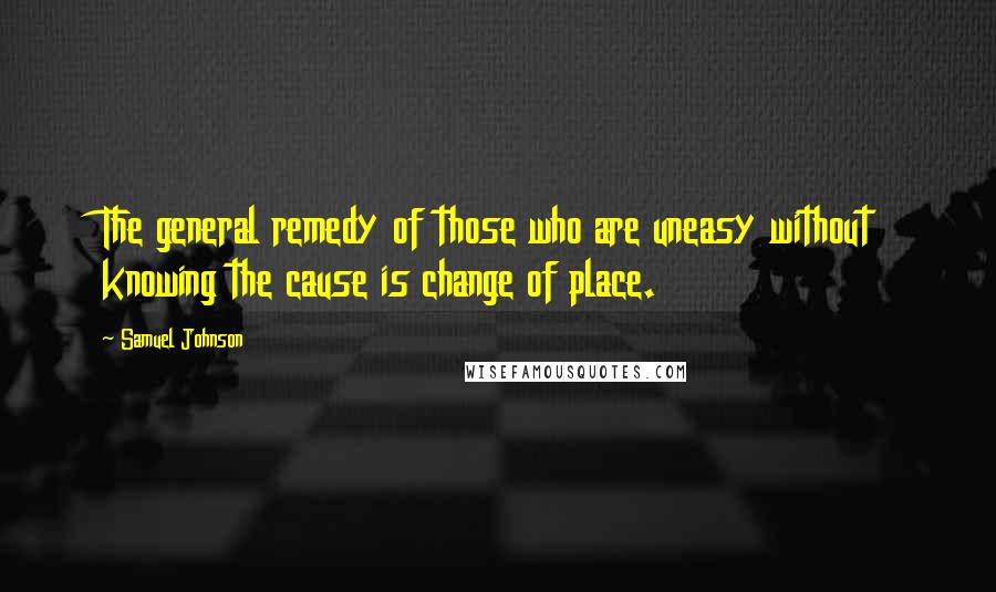 Samuel Johnson Quotes: The general remedy of those who are uneasy without knowing the cause is change of place.