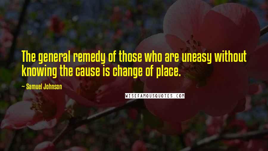 Samuel Johnson Quotes: The general remedy of those who are uneasy without knowing the cause is change of place.