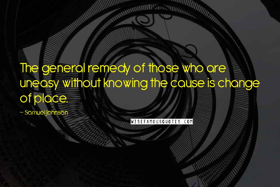 Samuel Johnson Quotes: The general remedy of those who are uneasy without knowing the cause is change of place.