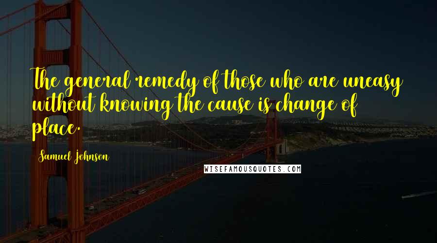 Samuel Johnson Quotes: The general remedy of those who are uneasy without knowing the cause is change of place.