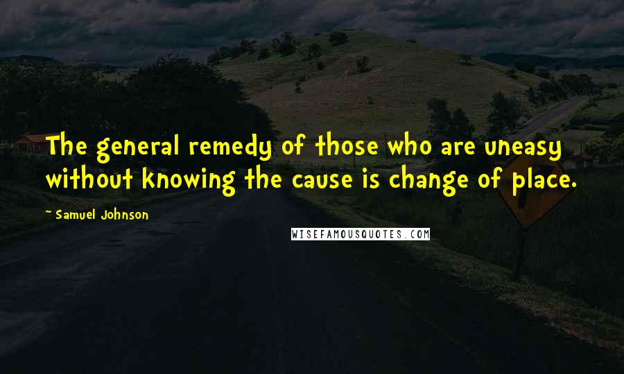 Samuel Johnson Quotes: The general remedy of those who are uneasy without knowing the cause is change of place.