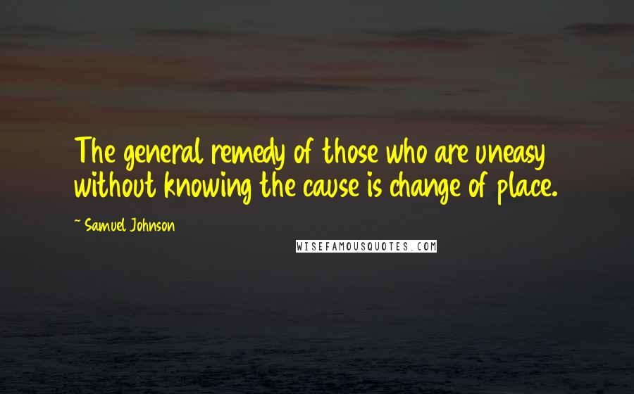 Samuel Johnson Quotes: The general remedy of those who are uneasy without knowing the cause is change of place.
