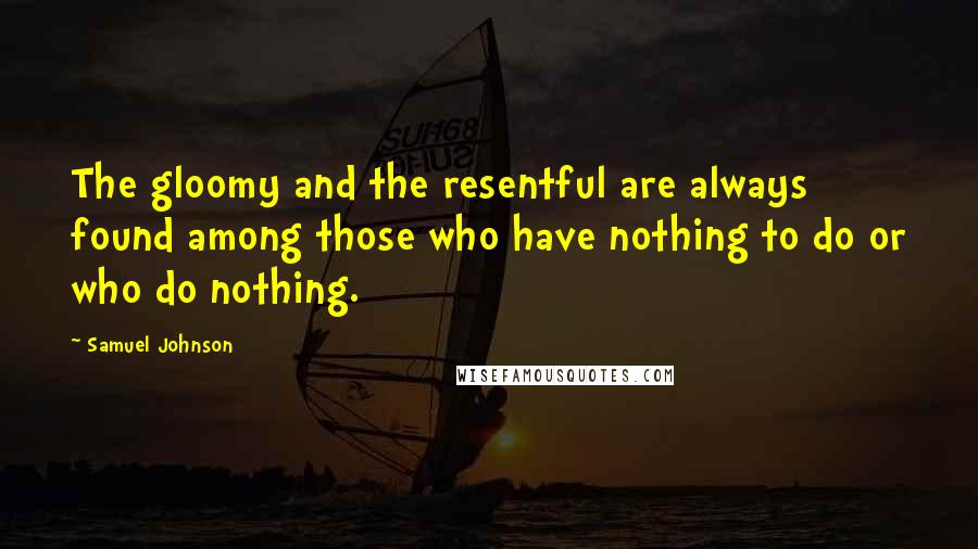 Samuel Johnson Quotes: The gloomy and the resentful are always found among those who have nothing to do or who do nothing.