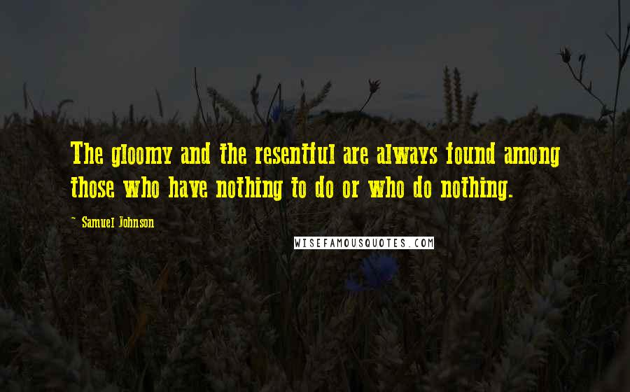 Samuel Johnson Quotes: The gloomy and the resentful are always found among those who have nothing to do or who do nothing.