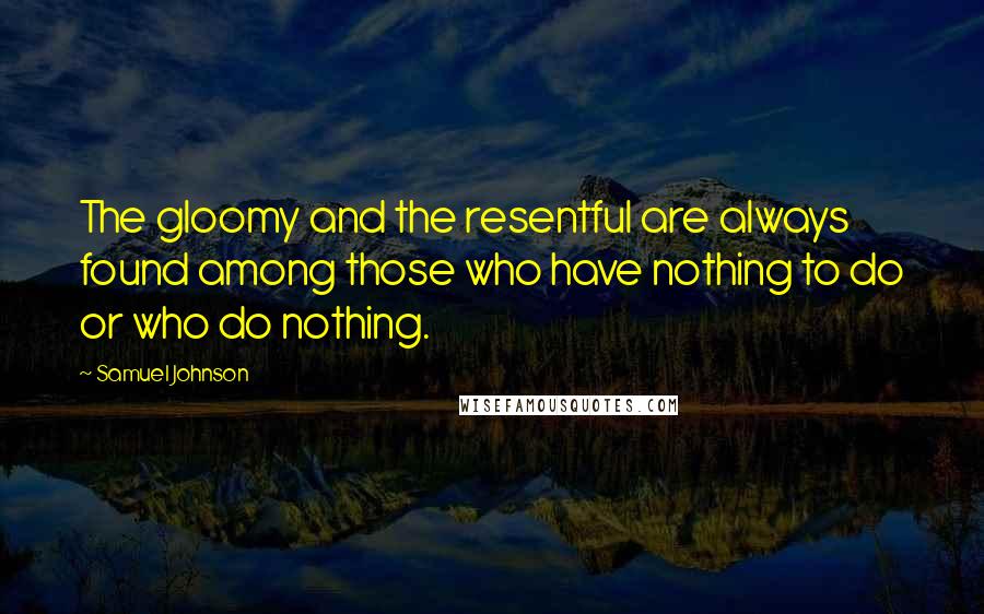 Samuel Johnson Quotes: The gloomy and the resentful are always found among those who have nothing to do or who do nothing.