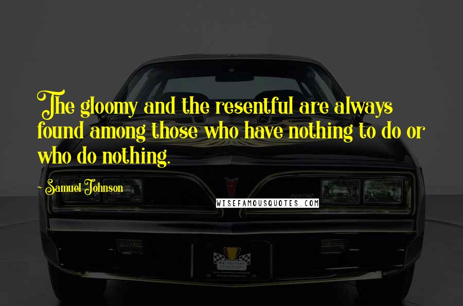 Samuel Johnson Quotes: The gloomy and the resentful are always found among those who have nothing to do or who do nothing.