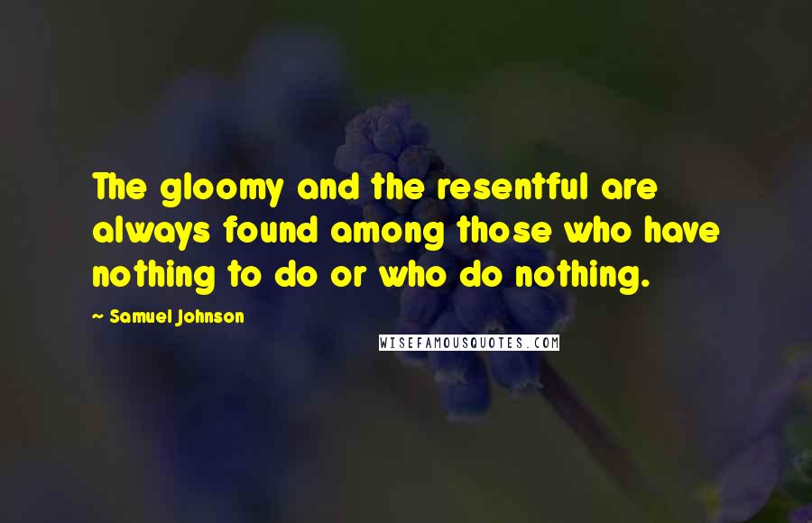 Samuel Johnson Quotes: The gloomy and the resentful are always found among those who have nothing to do or who do nothing.