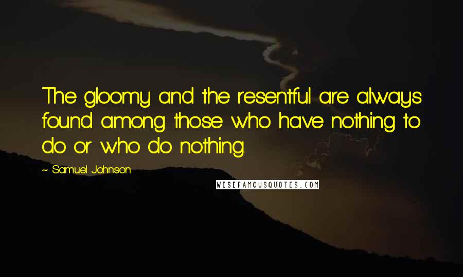 Samuel Johnson Quotes: The gloomy and the resentful are always found among those who have nothing to do or who do nothing.