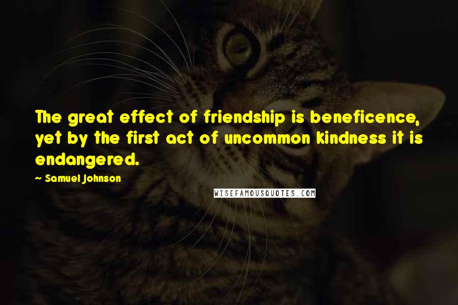 Samuel Johnson Quotes: The great effect of friendship is beneficence, yet by the first act of uncommon kindness it is endangered.