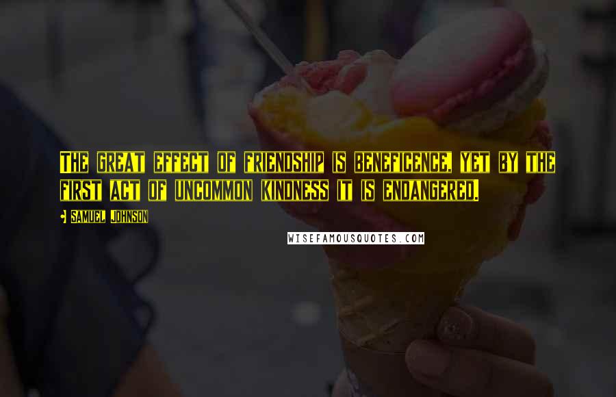 Samuel Johnson Quotes: The great effect of friendship is beneficence, yet by the first act of uncommon kindness it is endangered.