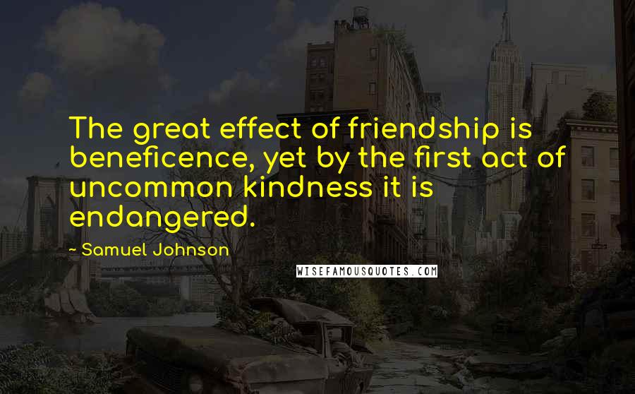 Samuel Johnson Quotes: The great effect of friendship is beneficence, yet by the first act of uncommon kindness it is endangered.