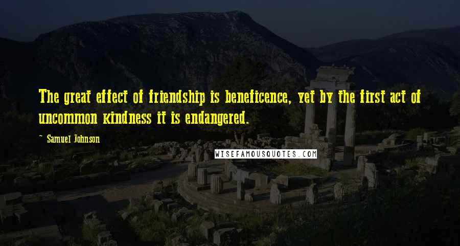 Samuel Johnson Quotes: The great effect of friendship is beneficence, yet by the first act of uncommon kindness it is endangered.