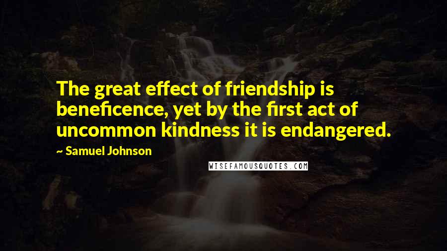 Samuel Johnson Quotes: The great effect of friendship is beneficence, yet by the first act of uncommon kindness it is endangered.