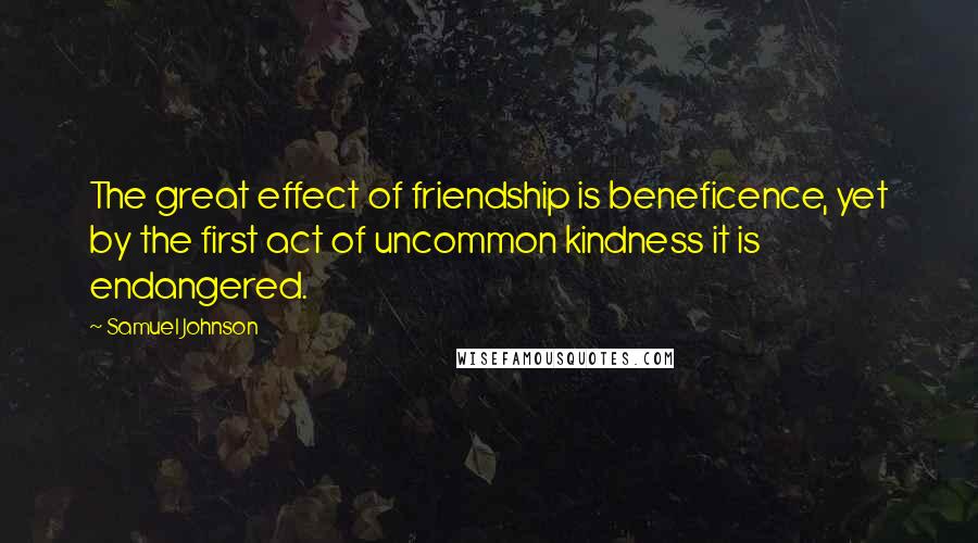 Samuel Johnson Quotes: The great effect of friendship is beneficence, yet by the first act of uncommon kindness it is endangered.