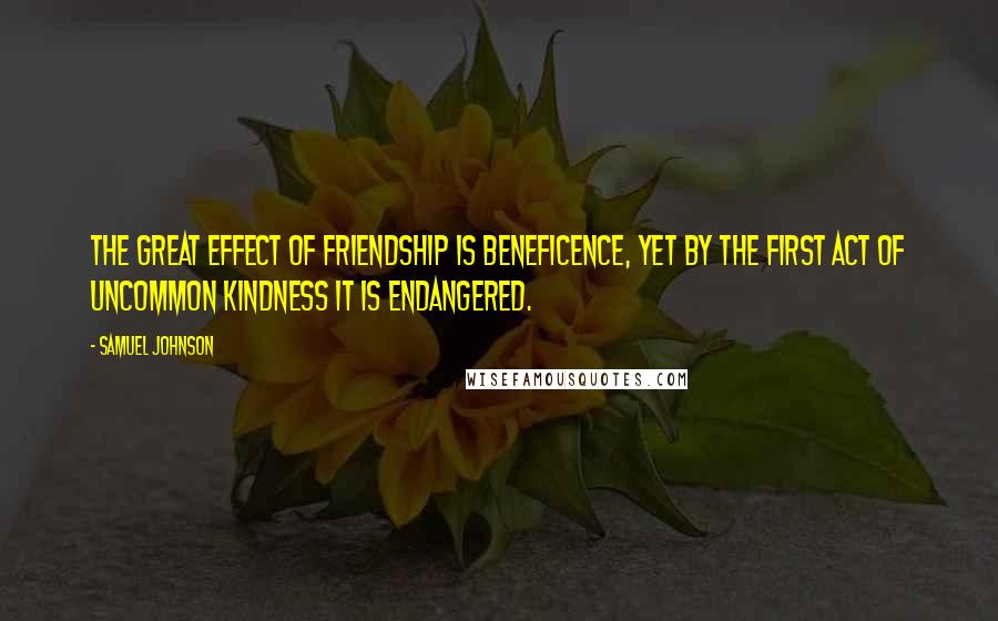 Samuel Johnson Quotes: The great effect of friendship is beneficence, yet by the first act of uncommon kindness it is endangered.