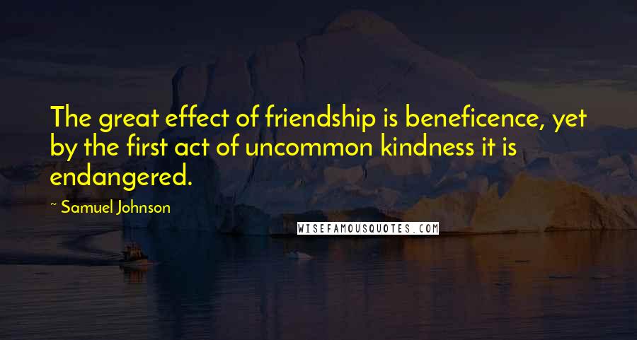 Samuel Johnson Quotes: The great effect of friendship is beneficence, yet by the first act of uncommon kindness it is endangered.