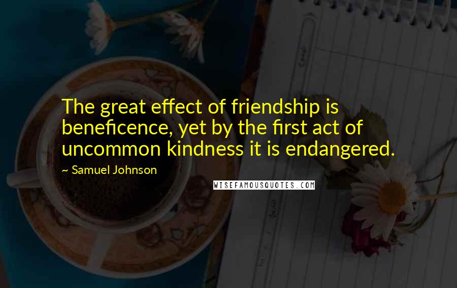Samuel Johnson Quotes: The great effect of friendship is beneficence, yet by the first act of uncommon kindness it is endangered.