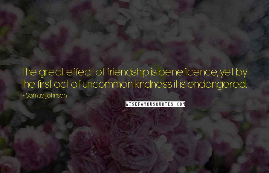 Samuel Johnson Quotes: The great effect of friendship is beneficence, yet by the first act of uncommon kindness it is endangered.