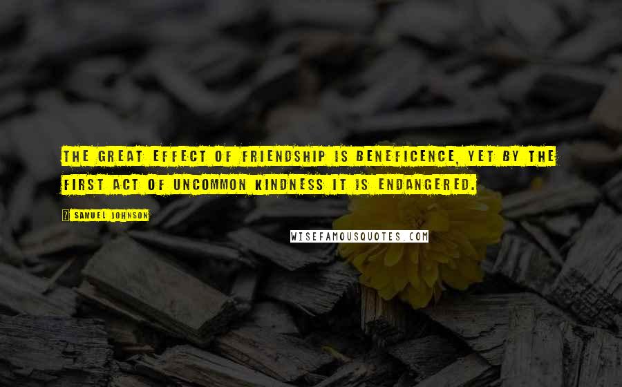 Samuel Johnson Quotes: The great effect of friendship is beneficence, yet by the first act of uncommon kindness it is endangered.