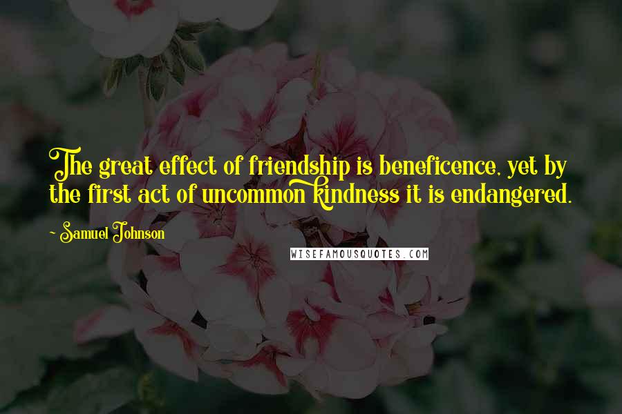 Samuel Johnson Quotes: The great effect of friendship is beneficence, yet by the first act of uncommon kindness it is endangered.