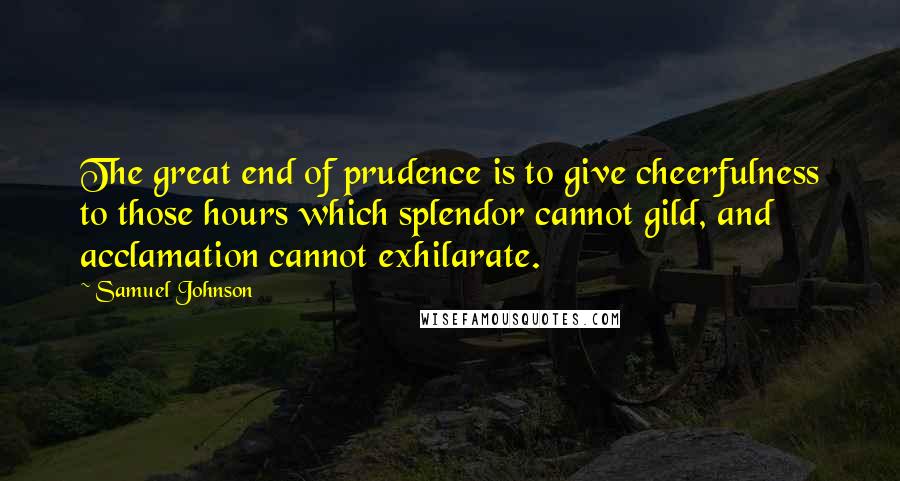 Samuel Johnson Quotes: The great end of prudence is to give cheerfulness to those hours which splendor cannot gild, and acclamation cannot exhilarate.