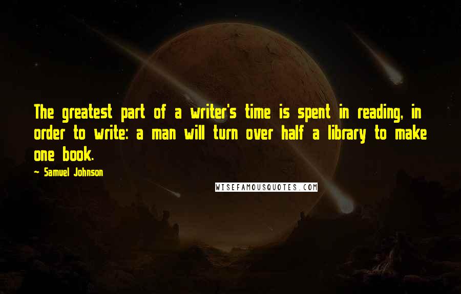 Samuel Johnson Quotes: The greatest part of a writer's time is spent in reading, in order to write: a man will turn over half a library to make one book.