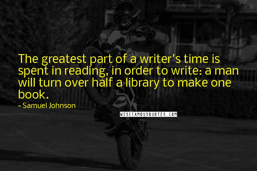 Samuel Johnson Quotes: The greatest part of a writer's time is spent in reading, in order to write: a man will turn over half a library to make one book.