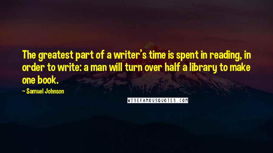 Samuel Johnson Quotes: The greatest part of a writer's time is spent in reading, in order to write: a man will turn over half a library to make one book.