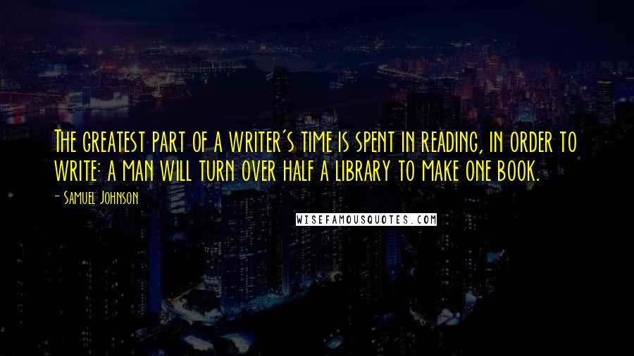 Samuel Johnson Quotes: The greatest part of a writer's time is spent in reading, in order to write: a man will turn over half a library to make one book.