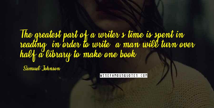 Samuel Johnson Quotes: The greatest part of a writer's time is spent in reading, in order to write: a man will turn over half a library to make one book.