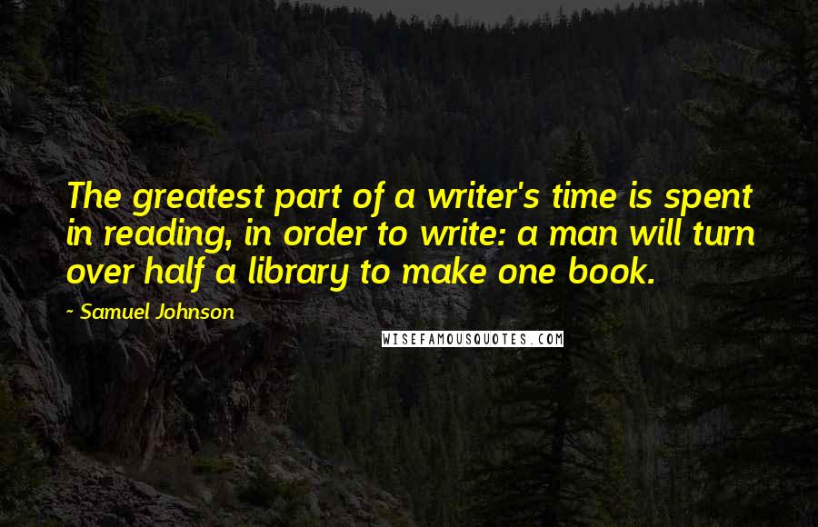 Samuel Johnson Quotes: The greatest part of a writer's time is spent in reading, in order to write: a man will turn over half a library to make one book.