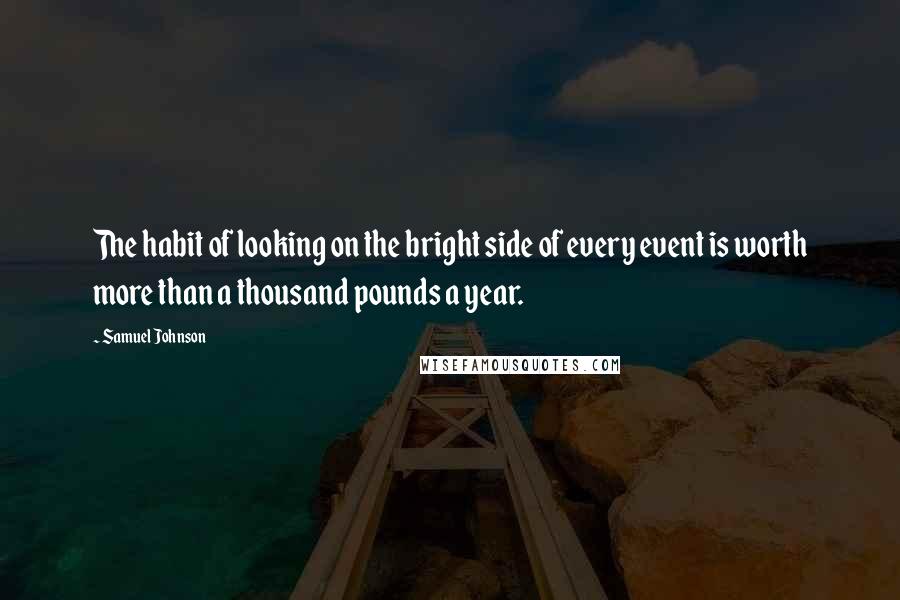 Samuel Johnson Quotes: The habit of looking on the bright side of every event is worth more than a thousand pounds a year.