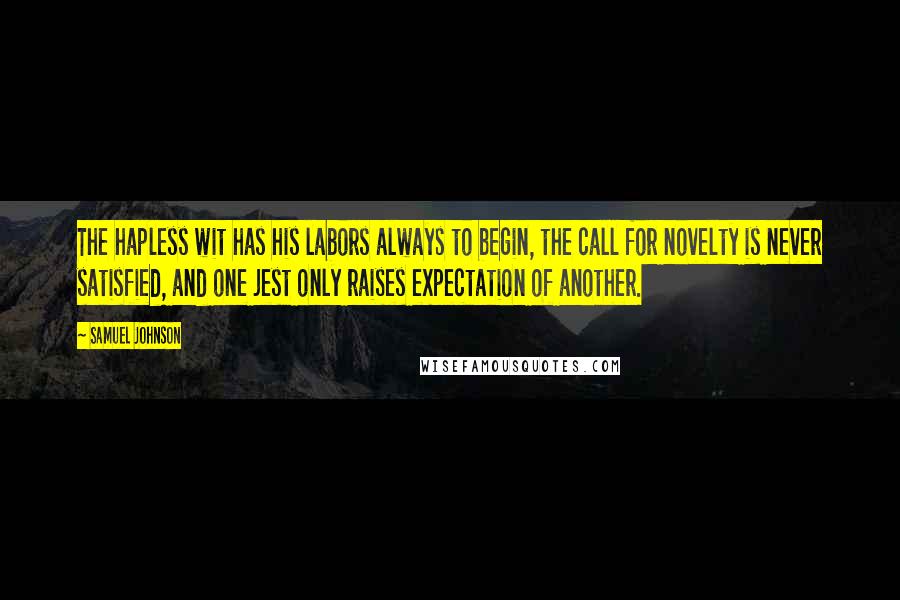 Samuel Johnson Quotes: The hapless wit has his labors always to begin, the call for novelty is never satisfied, and one jest only raises expectation of another.