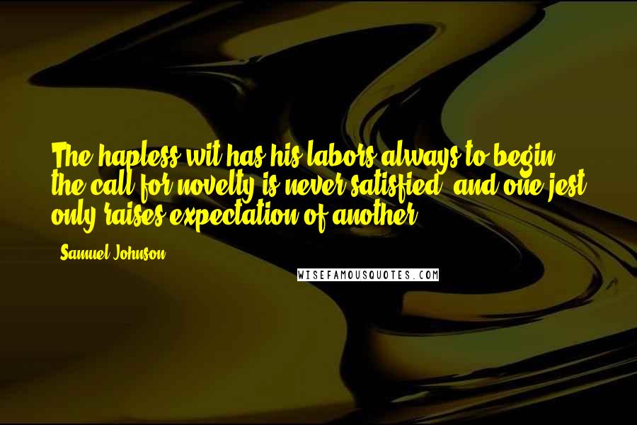 Samuel Johnson Quotes: The hapless wit has his labors always to begin, the call for novelty is never satisfied, and one jest only raises expectation of another.